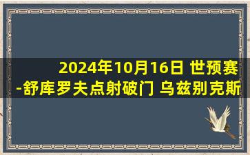 2024年10月16日 世预赛-舒库罗夫点射破门 乌兹别克斯坦1-0阿联酋